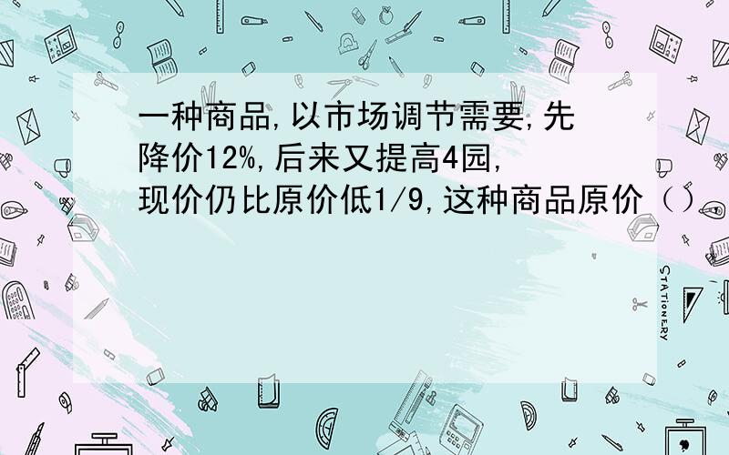 一种商品,以市场调节需要,先降价12%,后来又提高4园,现价仍比原价低1/9,这种商品原价（）,现价（）一定要有过程(⊙o⊙)哦