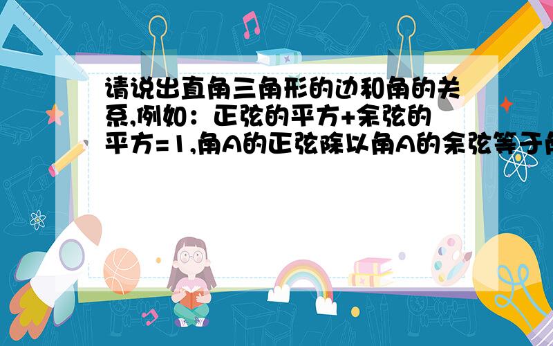 请说出直角三角形的边和角的关系,例如：正弦的平方+余弦的平方=1,角A的正弦除以角A的余弦等于角A的正切.