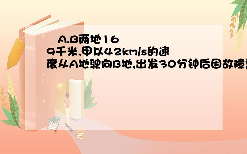 ​A.B两地169千米,甲以42km/s的速度从A地驶向B地,出发30分钟后因故障需停车修理,这时乙车以39km/s的速度从B地向A地已知甲排除故障用了20分钟问乙车出发后经过多少时间与甲车相遇?用一元一