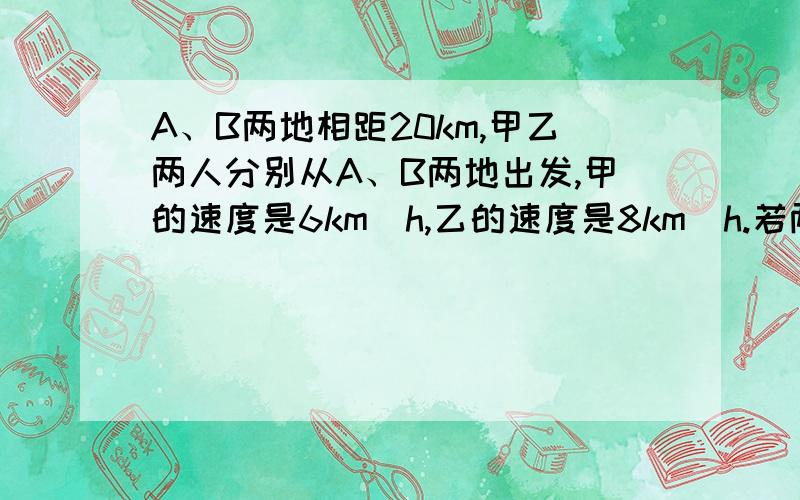 A、B两地相距20km,甲乙两人分别从A、B两地出发,甲的速度是6km\h,乙的速度是8km\h.若两人相向而行甲先出发半小时乙才出发,问乙出发几小时与甲相遇?