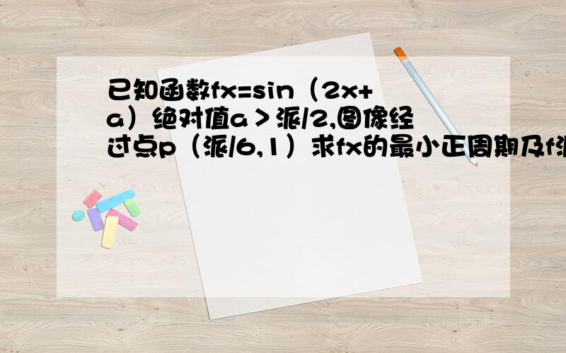 已知函数fx=sin（2x+a）绝对值a＞派/2,图像经过点p（派/6,1）求fx的最小正周期及f派/4