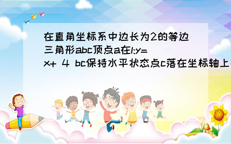 在直角坐标系中边长为2的等边三角形abc顶点a在l:y=x+ 4 bc保持水平状态点c落在坐标轴上在直角坐标系中边长为2的等边三角形abc顶点a在l:y=-x+4 bc保持水平状态点c落在坐标轴上