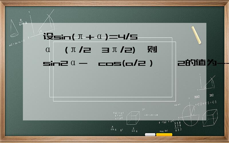 设sin(π+α)=4/5,α∈(π/2,3π/2),则sin2α-【cos(a/2）】^2的值为----