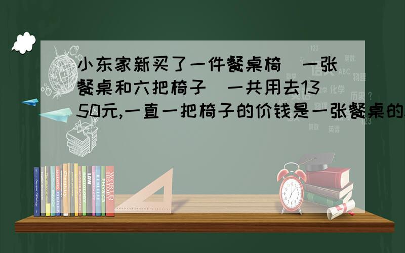 小东家新买了一件餐桌椅(一张餐桌和六把椅子)一共用去1350元,一直一把椅子的价钱是一张餐桌的3分之1餐桌和椅子的单价各是多少,不要解方程