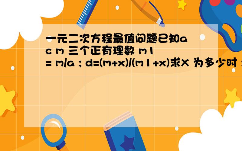 一元二次方程最值问题已知a c m 三个正有理数 m1 = m/a ; d=(m+x)/(m1+x)求X 为多少时 xd-x-xd/c 最大值