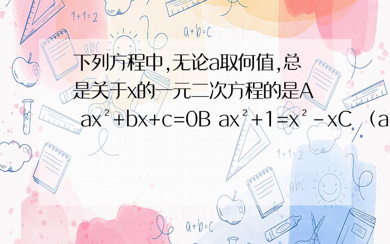 下列方程中,无论a取何值,总是关于x的一元二次方程的是A ax²+bx+c=0B ax²+1=x²-xC （a²+1）x²-（a²-1）x=0D x²=1/x+3-a=0