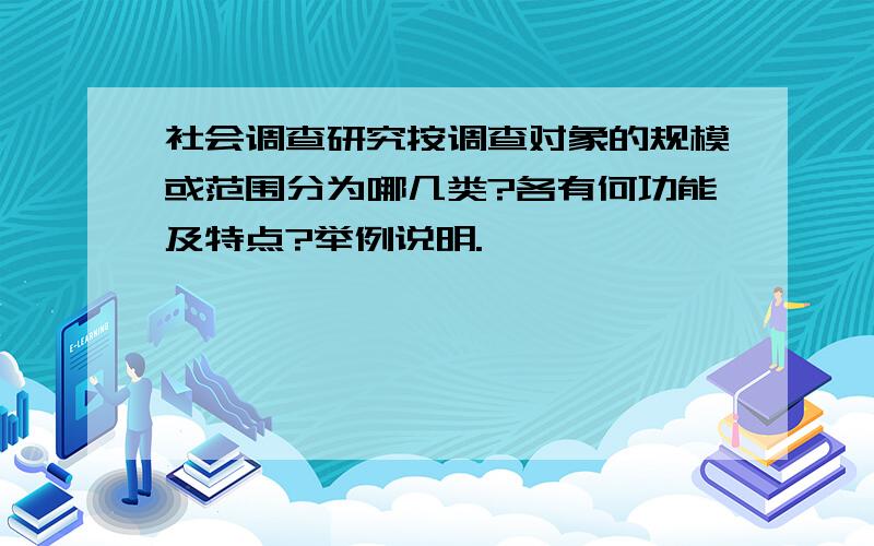 社会调查研究按调查对象的规模或范围分为哪几类?各有何功能及特点?举例说明.