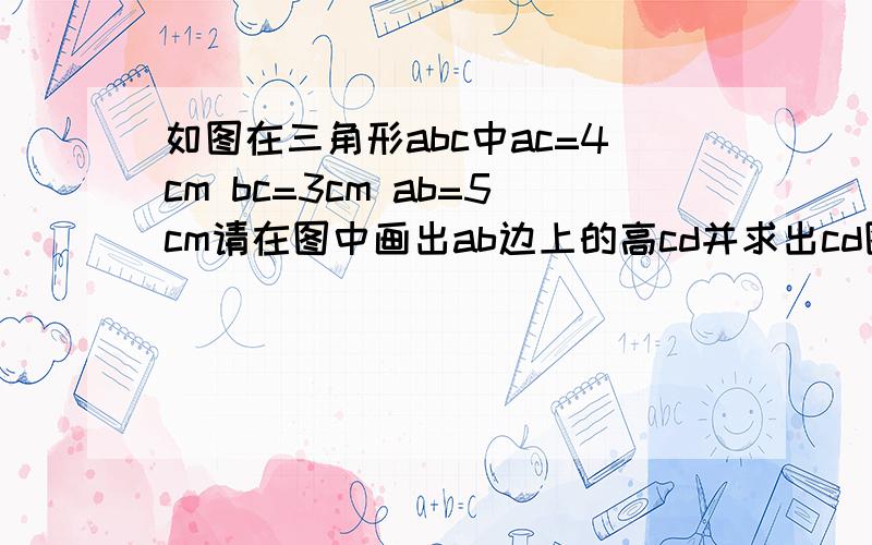 如图在三角形abc中ac=4cm bc=3cm ab=5cm请在图中画出ab边上的高cd并求出cd图是一个直角三角形