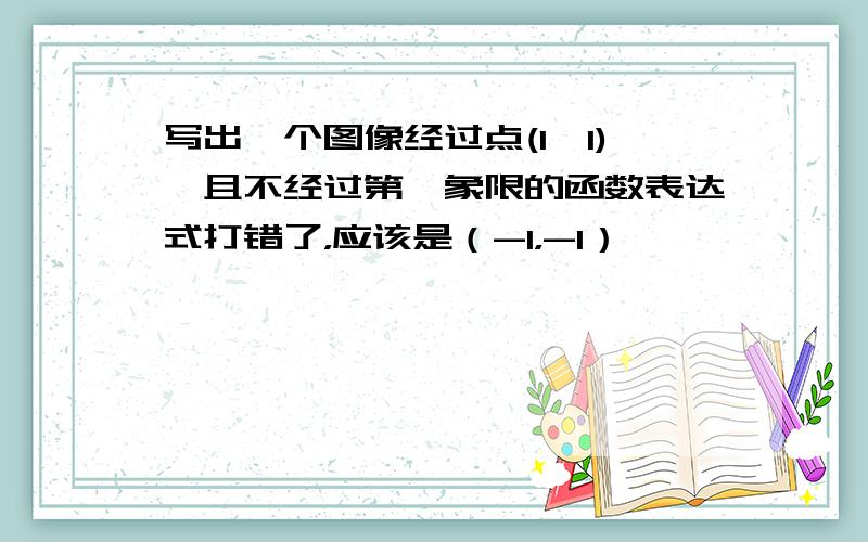 写出一个图像经过点(1,1),且不经过第一象限的函数表达式打错了，应该是（-1，-1）