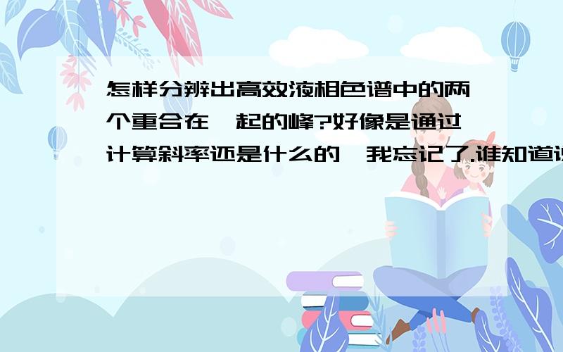 怎样分辨出高效液相色谱中的两个重合在一起的峰?好像是通过计算斜率还是什么的,我忘记了.谁知道说下,