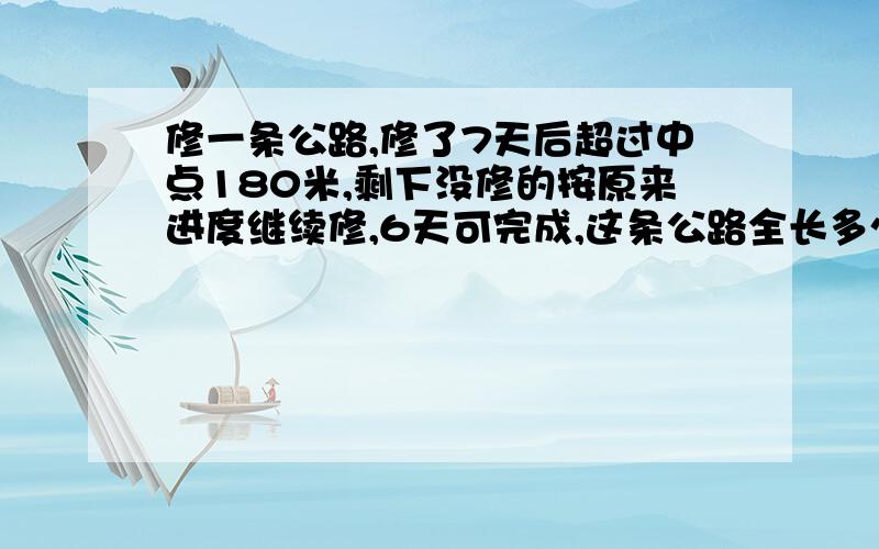 修一条公路,修了7天后超过中点180米,剩下没修的按原来进度继续修,6天可完成,这条公路全长多少千米?