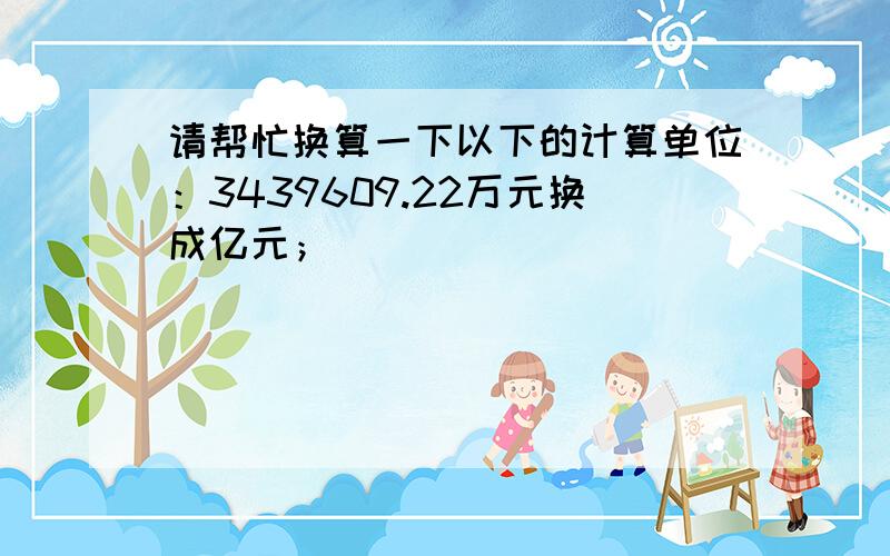 请帮忙换算一下以下的计算单位：3439609.22万元换成亿元；