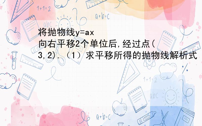 将抛物线y=ax²向右平移2个单位后,经过点(3,2).（1）求平移所得的抛物线解析式（2)求1中抛物线向左平移3个单位后的解析式.