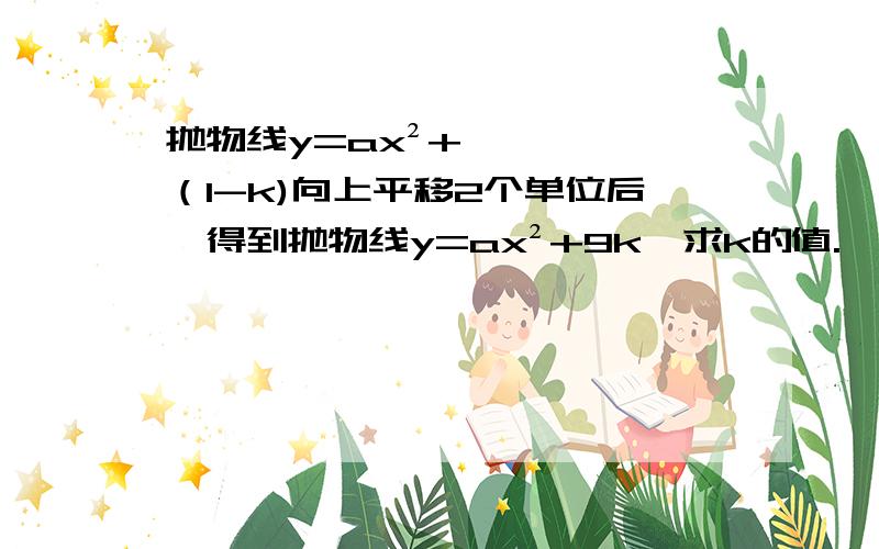 抛物线y=ax²+（1-k)向上平移2个单位后,得到抛物线y=ax²+9k,求k的值.