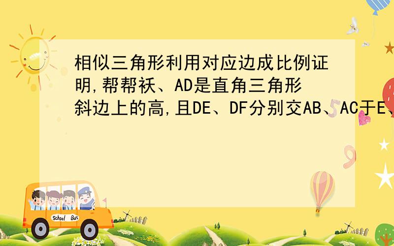 相似三角形利用对应边成比例证明,帮帮袄、AD是直角三角形斜边上的高,且DE、DF分别交AB、AC于E、F求证：AF;AD=BE:BD我补充一下图吧（因为发不了、只能描述叻、拜托帮帮）任意一个三角形，角