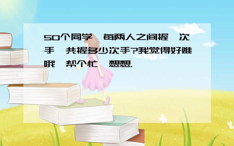 50个同学,每两人之间握一次手,共握多少次手?我觉得好难哦,帮个忙,想想.