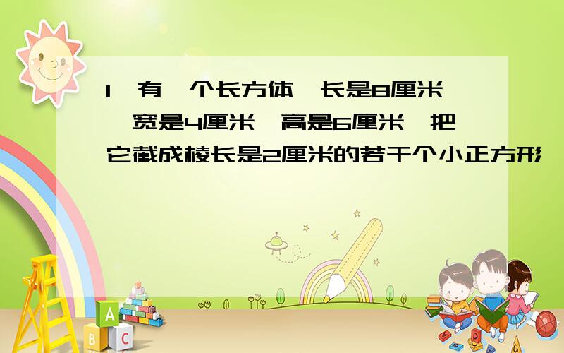 1、有一个长方体,长是8厘米,宽是4厘米,高是6厘米,把它截成棱长是2厘米的若干个小正方形,这些小正方形表面积之和比原来的长方体的表面积增加了多少平方米?2、把一个长是4厘米,宽是5厘米,