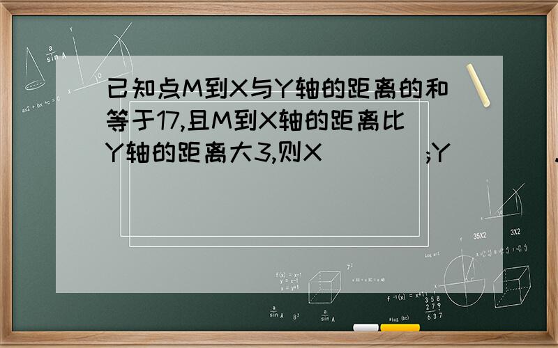 已知点M到X与Y轴的距离的和等于17,且M到X轴的距离比Y轴的距离大3,则X____;Y____.在上式中，点M（X,Y）在第四象限，为已知条件