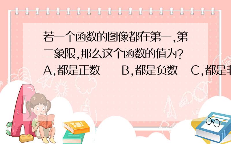 若一个函数的图像都在第一,第二象限,那么这个函数的值为?A,都是正数     B,都是负数   C,都是非负数   D,无法确定