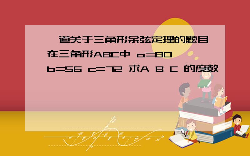 一道关于三角形余弦定理的题目在三角形ABC中 a=80 b=56 c=72 求A B C 的度数