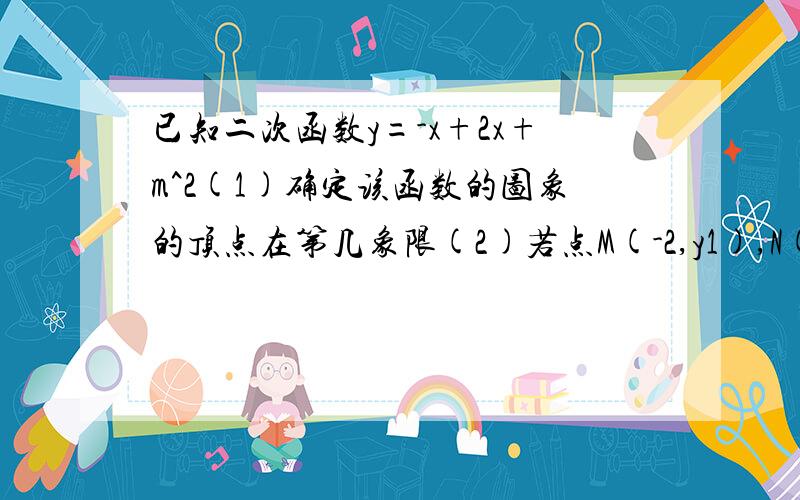 已知二次函数y=-x+2x+m^2(1)确定该函数的图象的顶点在第几象限(2)若点M(-2,y1),N(-3,y2),比较y1与y2的大小?(3)如果该函数的最大值是5,求m的值