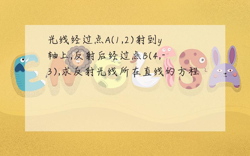 光线经过点A(1,2)射到y轴上,反射后经过点B(4,-3),求反射光线所在直线的方程