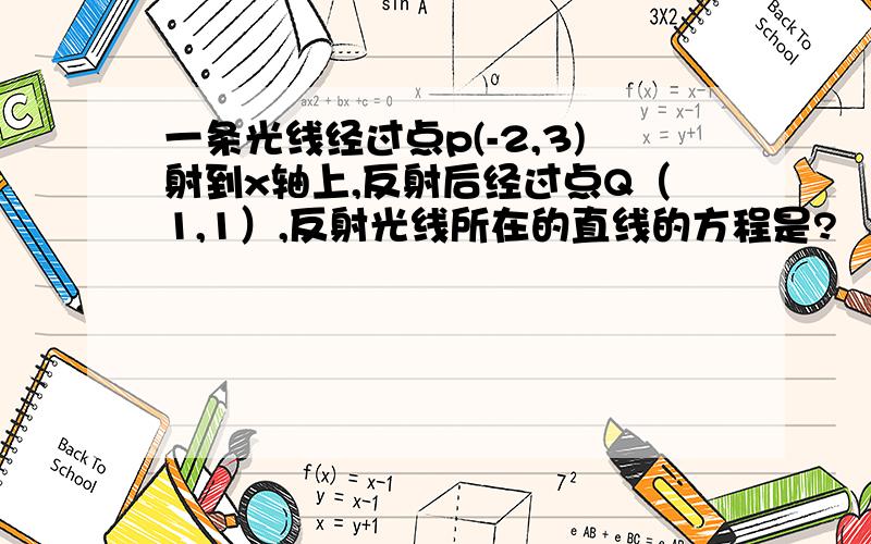 一条光线经过点p(-2,3)射到x轴上,反射后经过点Q（1,1）,反射光线所在的直线的方程是?