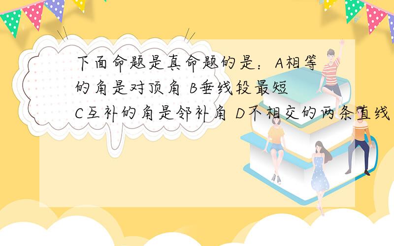 下面命题是真命题的是：A相等的角是对顶角 B垂线段最短 C互补的角是邻补角 D不相交的两条直线是平行线