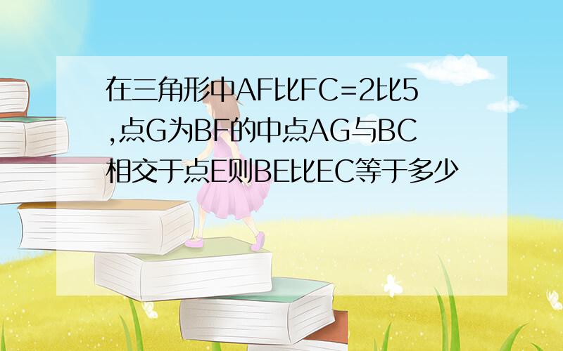 在三角形中AF比FC=2比5,点G为BF的中点AG与BC相交于点E则BE比EC等于多少