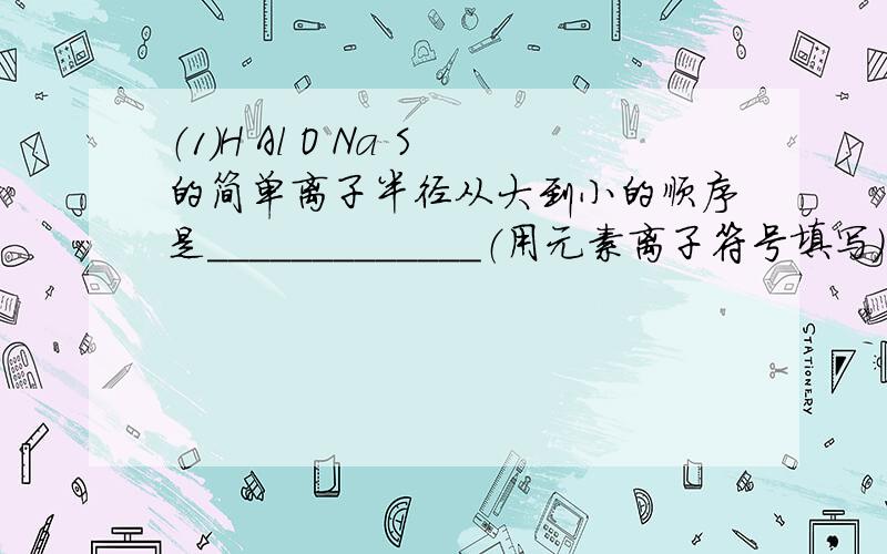 （1）H Al O Na S的简单离子半径从大到小的顺序是_____________（用元素离子符号填写）（2）H Al O Na S中,得电子能力最强的是______,失电子能力最强的是___________(填元素符号）