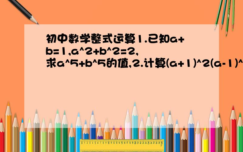 初中数学整式运算1.已知a+b=1,a^2+b^2=2,求a^5+b^5的值,2.计算(a+1)^2(a-1)^23.观察一组式子,3^2+4^2=5^2,5^2+12^2=13^2,7^2+24^2=25^2,猜想一下,第n个式子是.要完整的过程.谢谢