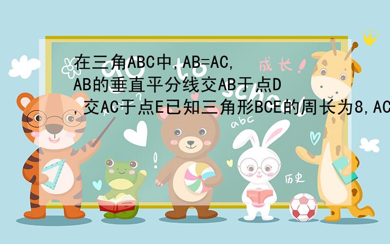 在三角ABC中,AB=AC,AB的垂直平分线交AB于点D,交AC于点E已知三角形BCE的周长为8,AC-BC=2,求AB与AC的长.