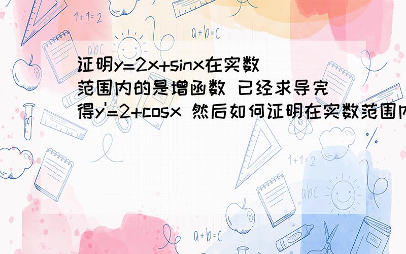 证明y=2x+sinx在实数范围内的是增函数 已经求导完得y'=2+cosx 然后如何证明在实数范围内是增函数?