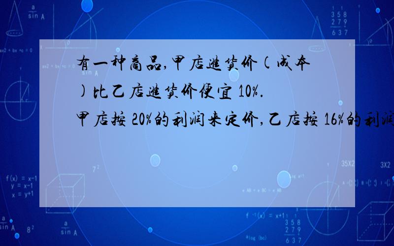 有一种商品,甲店进货价(成本)比乙店进货价便宜 10%.甲店按 20%的利润来定价,乙店按 16%的利润来定价,甲店的定价比乙店的定价便宜 12.6元.问甲店的进货价是( )元?