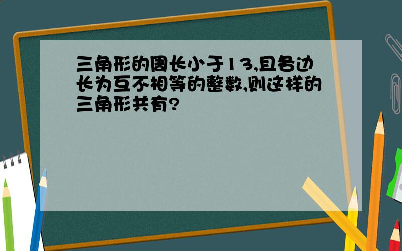 三角形的周长小于13,且各边长为互不相等的整数,则这样的三角形共有?