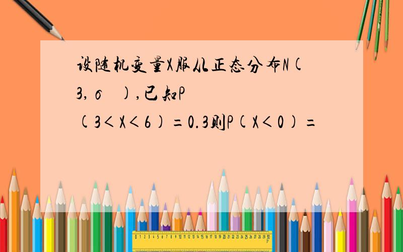 设随机变量X服从正态分布N(3,σ²),已知P(3＜X＜6)=0.3则P(X＜0)=