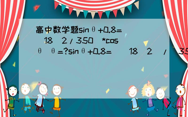 高中数学题sinθ+0.8=(18^2/350)*cosθ θ=?sinθ+0.8=(（18^2）/（350）)*cosθ θ=?θ是可以求出来的吧 我要那个值