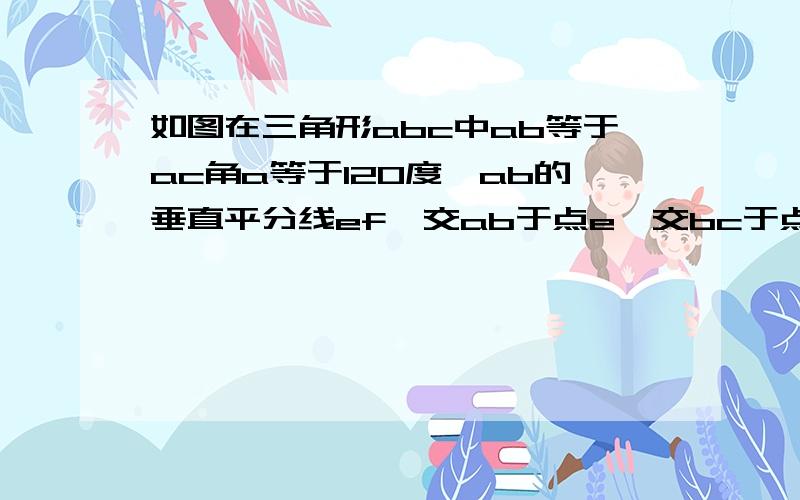 如图在三角形abc中ab等于ac角a等于120度,ab的垂直平分线ef,交ab于点e,交bc于点f,求证：cf等于2bf