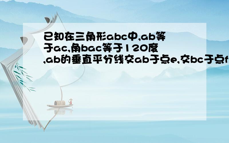 已知在三角形abc中,ab等于ac,角bac等于120度,ab的垂直平分线交ab于点e,交bc于点f.求证：cf等于2bf.我知道过程,但是不明白为什么角fac等于90度就得出了答案?