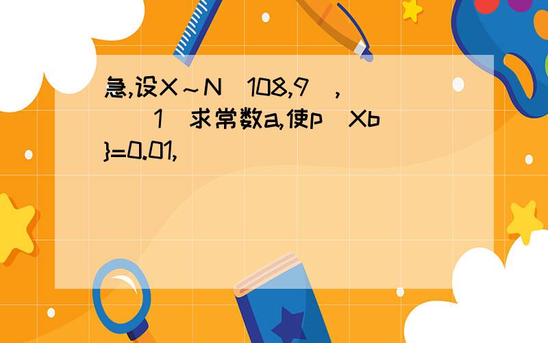 急,设X～N(108,9),）(1)求常数a,使p（Xb}=0.01,