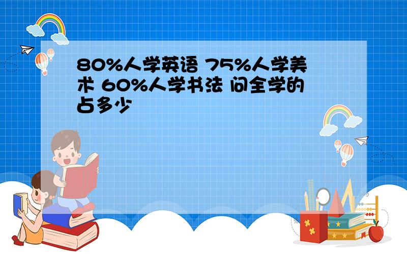 80%人学英语 75%人学美术 60%人学书法 问全学的占多少