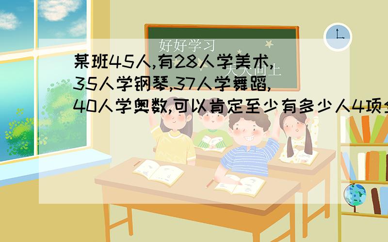 某班45人,有28人学美术,35人学钢琴,37人学舞蹈,40人学奥数,可以肯定至少有多少人4项全学了?