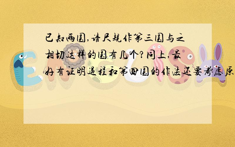 已知两圆,请尺规作第三圆与之相切这样的圆有几个?同上,最好有证明过程和第四圆的作法还要考虑原始两圆相切的情况,并且主攻第三圆与两圆同时外切,主要是要作法!!!!!!!!!!我要的是确切的