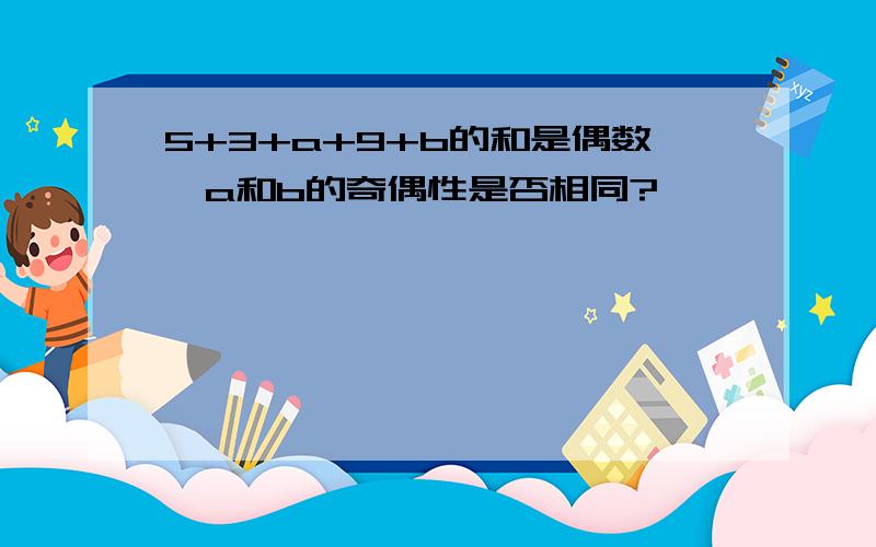 5+3+a+9+b的和是偶数,a和b的奇偶性是否相同?