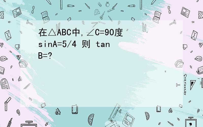 在△ABC中,∠C=90度 sinA=5/4 则 tanB=?