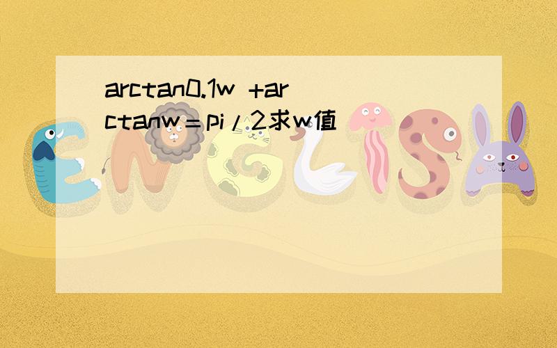 arctan0.1w +arctanw＝pi/2求w值