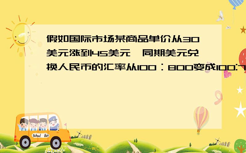 假如国际市场某商品单价从30美元涨到45美元,同期美元兑换人民币的汇率从100：800变成100:700.在不考虑其他因素的情况下,如果两次都使用人民币购买该商品,该商品的价格上涨了还是下降了?上