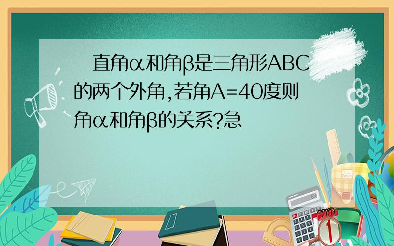 一直角α和角β是三角形ABC的两个外角,若角A=40度则角α和角β的关系?急