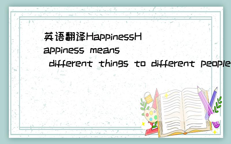 英语翻译HappinessHappiness means different things to different people.For example,some students believe that if they have much money or a large number of possessions,they will be happy.They believe that they will be able to do anything they want