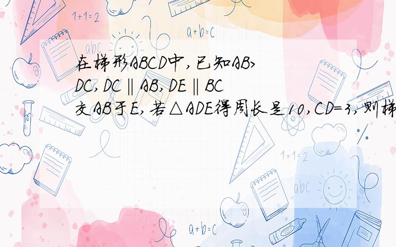 在梯形ABCD中,已知AB>DC,DC‖AB,DE‖BC交AB于E,若△ADE得周长是10,CD=3,则梯形ABCD的周长是（ ）A.16 B.15 C.14 D.13